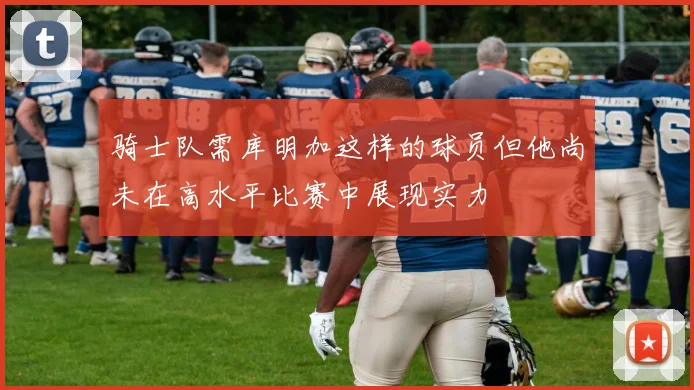 骑士队需库明加这样的球员但他尚未在高水平比赛中展现实力