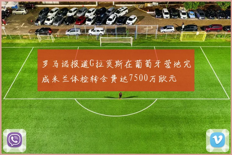 罗马诺报道G拉莫斯在葡萄牙营地完成米兰体检转会费达7500万欧元