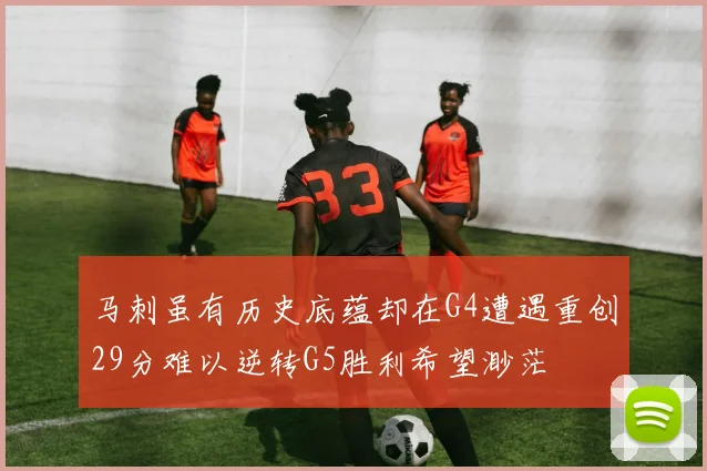 马刺虽有历史底蕴却在G4遭遇重创29分难以逆转G5胜利希望渺茫