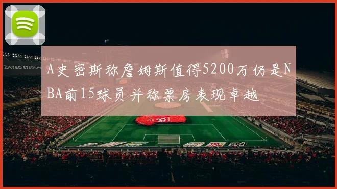 A史密斯称詹姆斯值得5200万仍是NBA前15球员并称票房表现卓越