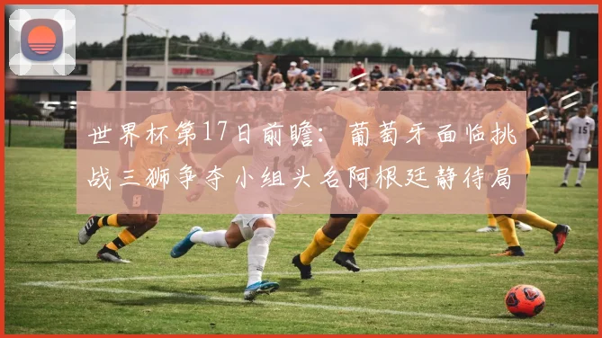 世界杯第17日前瞻：葡萄牙面临挑战三狮争夺小组头名阿根廷静待局势变化