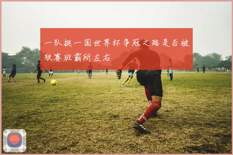 一队挺一国世界杯争冠之路是否被联赛班霸所左右